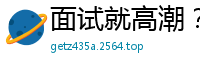面试就高潮？魅惑新人女优首次试镜全记录，骚浪名场面独家放送国产自拍